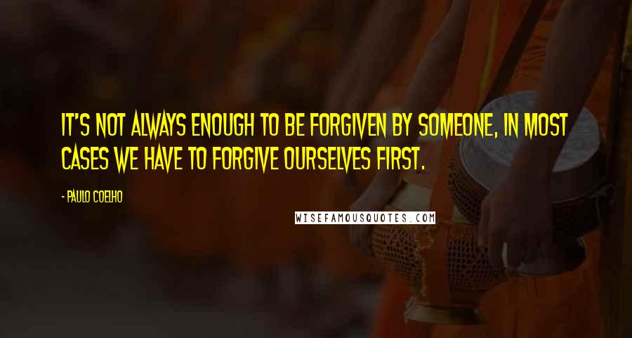 Paulo Coelho Quotes: It's not always enough to be forgiven by someone, in most cases we have to forgive ourselves first.