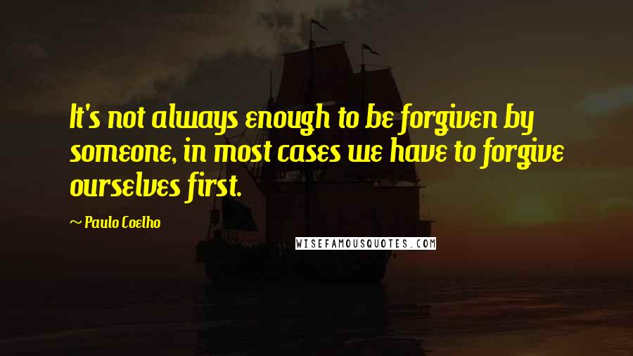 Paulo Coelho Quotes: It's not always enough to be forgiven by someone, in most cases we have to forgive ourselves first.