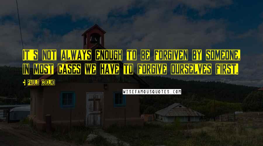 Paulo Coelho Quotes: It's not always enough to be forgiven by someone, in most cases we have to forgive ourselves first.