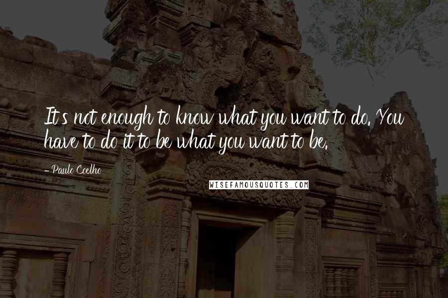 Paulo Coelho Quotes: It's not enough to know what you want to do. You have to do it to be what you want to be.