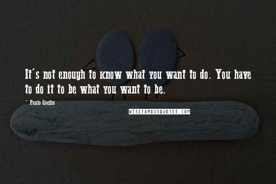 Paulo Coelho Quotes: It's not enough to know what you want to do. You have to do it to be what you want to be.