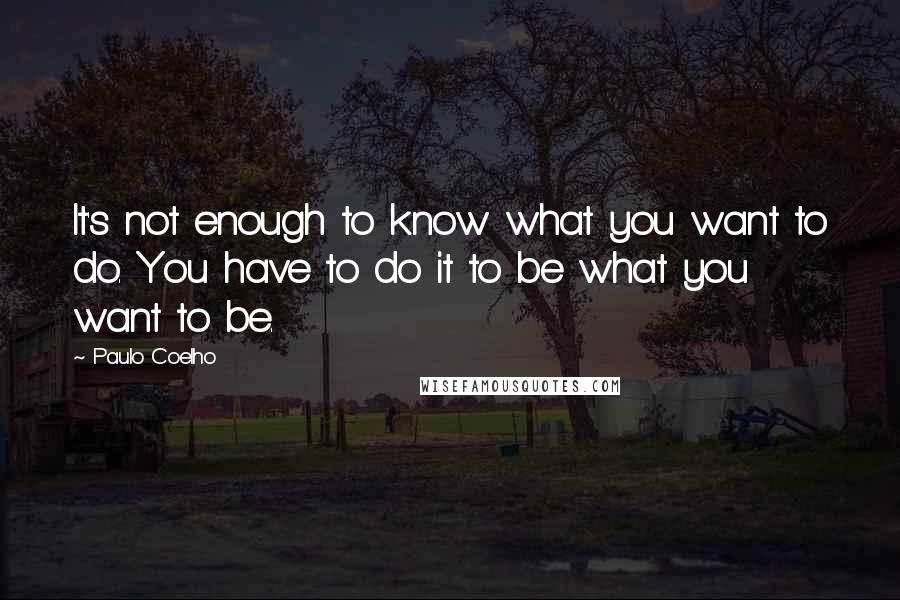 Paulo Coelho Quotes: It's not enough to know what you want to do. You have to do it to be what you want to be.