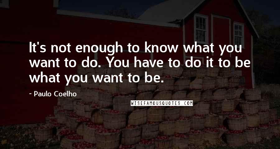 Paulo Coelho Quotes: It's not enough to know what you want to do. You have to do it to be what you want to be.