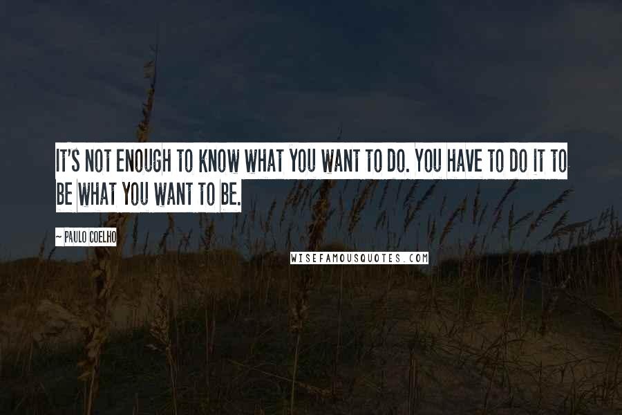 Paulo Coelho Quotes: It's not enough to know what you want to do. You have to do it to be what you want to be.