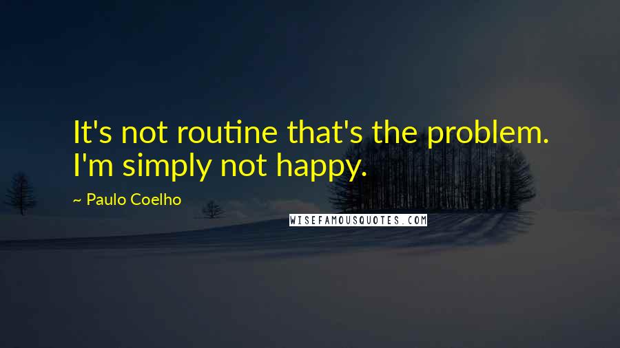 Paulo Coelho Quotes: It's not routine that's the problem. I'm simply not happy.