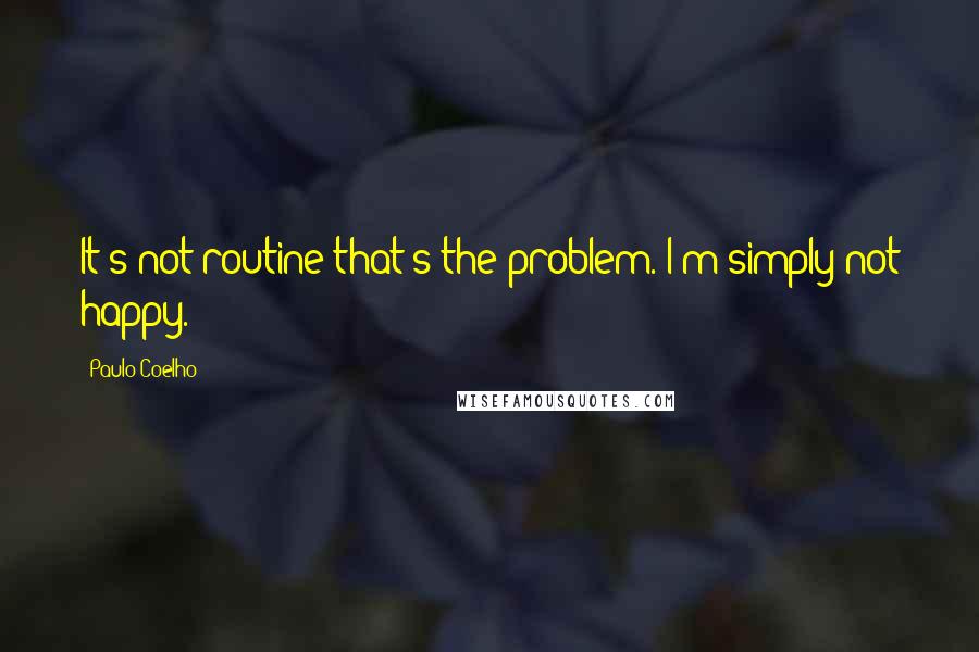 Paulo Coelho Quotes: It's not routine that's the problem. I'm simply not happy.