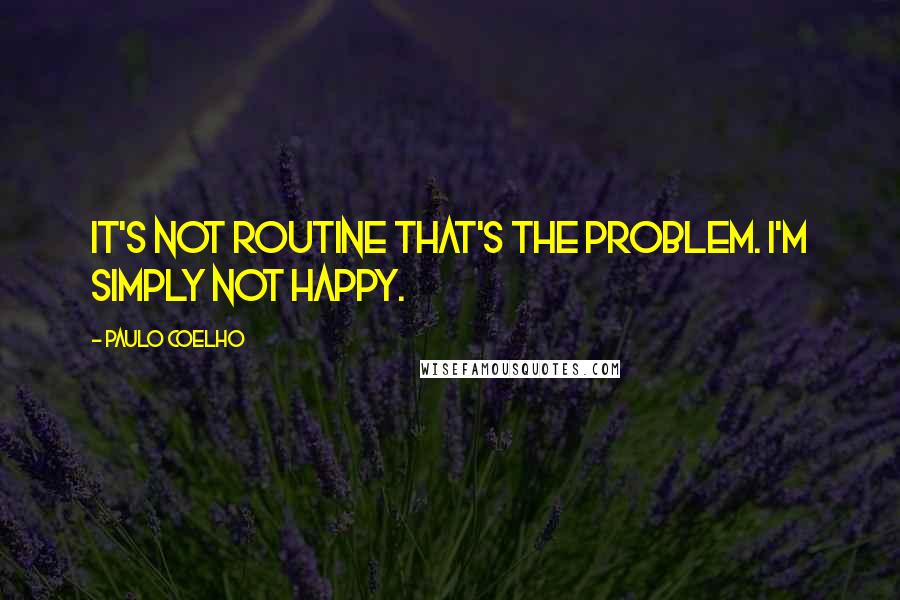 Paulo Coelho Quotes: It's not routine that's the problem. I'm simply not happy.