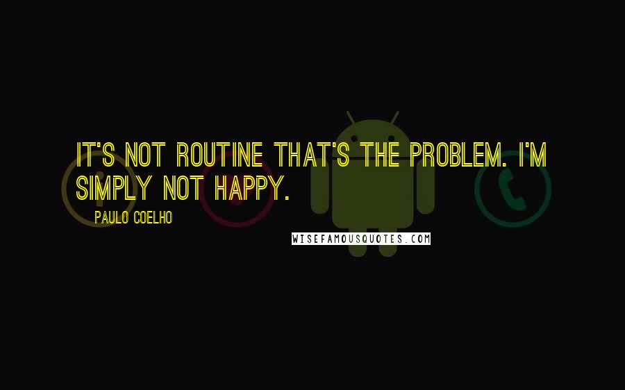 Paulo Coelho Quotes: It's not routine that's the problem. I'm simply not happy.