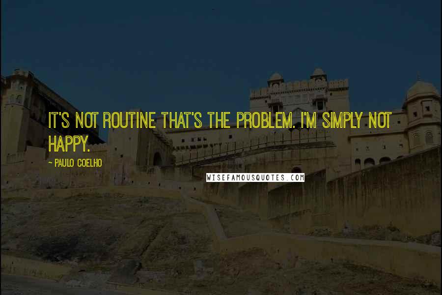 Paulo Coelho Quotes: It's not routine that's the problem. I'm simply not happy.