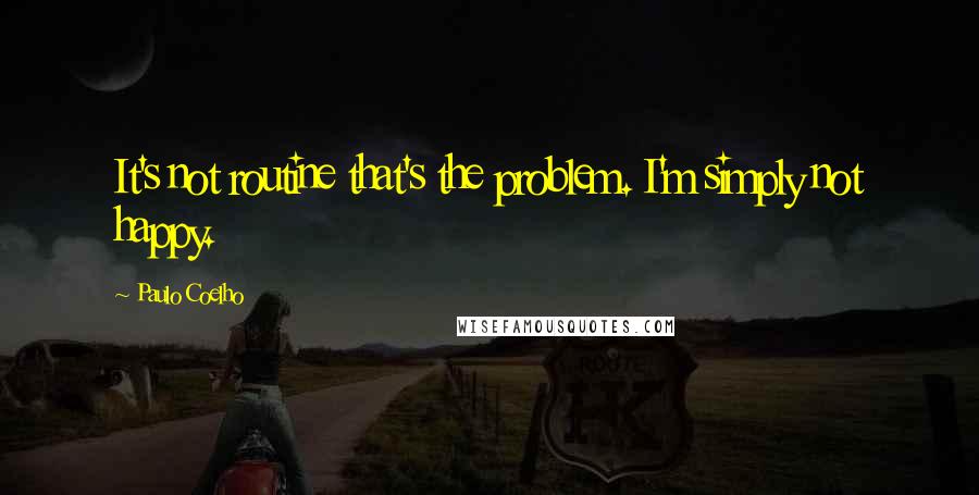 Paulo Coelho Quotes: It's not routine that's the problem. I'm simply not happy.