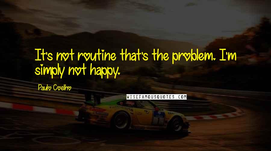 Paulo Coelho Quotes: It's not routine that's the problem. I'm simply not happy.