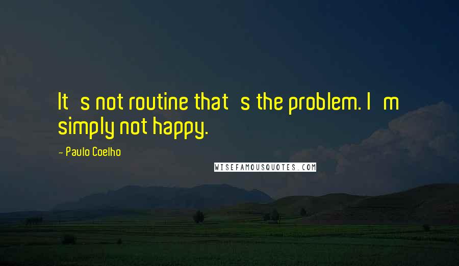 Paulo Coelho Quotes: It's not routine that's the problem. I'm simply not happy.