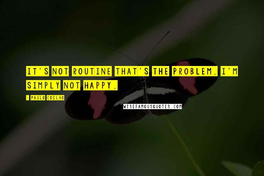 Paulo Coelho Quotes: It's not routine that's the problem. I'm simply not happy.