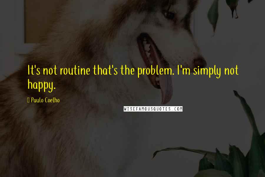 Paulo Coelho Quotes: It's not routine that's the problem. I'm simply not happy.