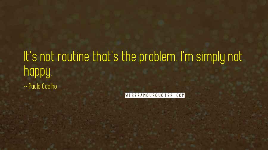 Paulo Coelho Quotes: It's not routine that's the problem. I'm simply not happy.