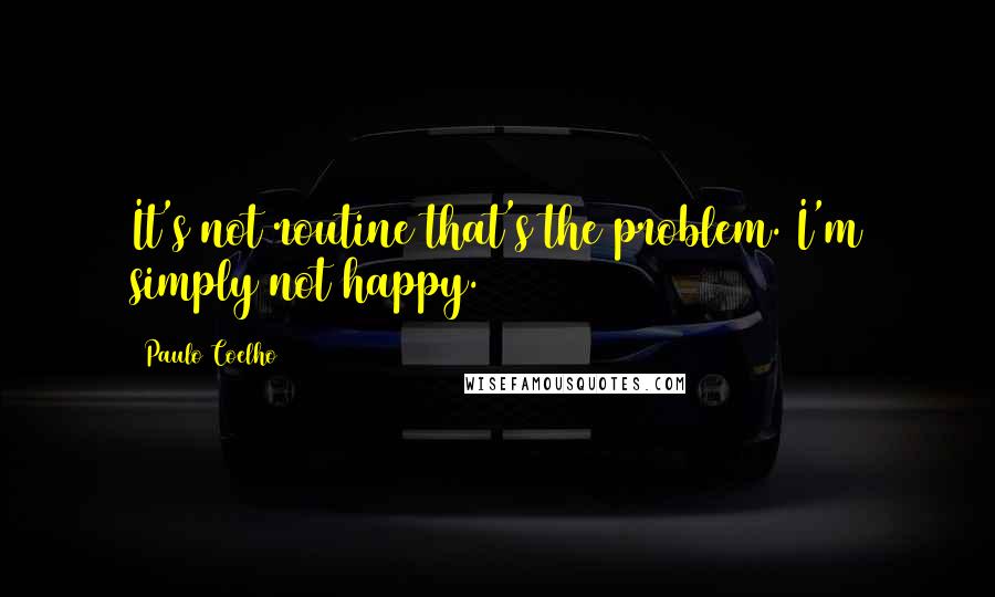 Paulo Coelho Quotes: It's not routine that's the problem. I'm simply not happy.