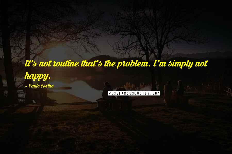 Paulo Coelho Quotes: It's not routine that's the problem. I'm simply not happy.