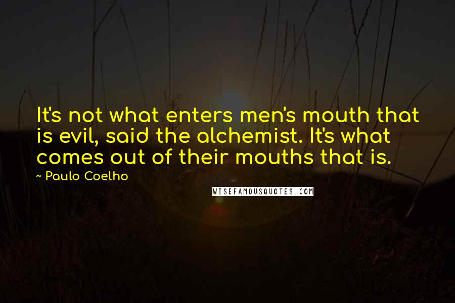 Paulo Coelho Quotes: It's not what enters men's mouth that is evil, said the alchemist. It's what comes out of their mouths that is.