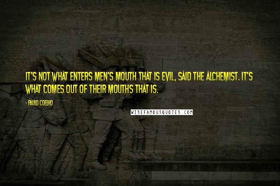 Paulo Coelho Quotes: It's not what enters men's mouth that is evil, said the alchemist. It's what comes out of their mouths that is.