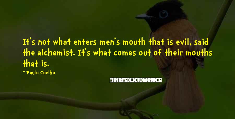 Paulo Coelho Quotes: It's not what enters men's mouth that is evil, said the alchemist. It's what comes out of their mouths that is.