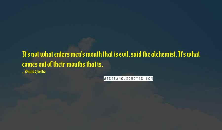 Paulo Coelho Quotes: It's not what enters men's mouth that is evil, said the alchemist. It's what comes out of their mouths that is.