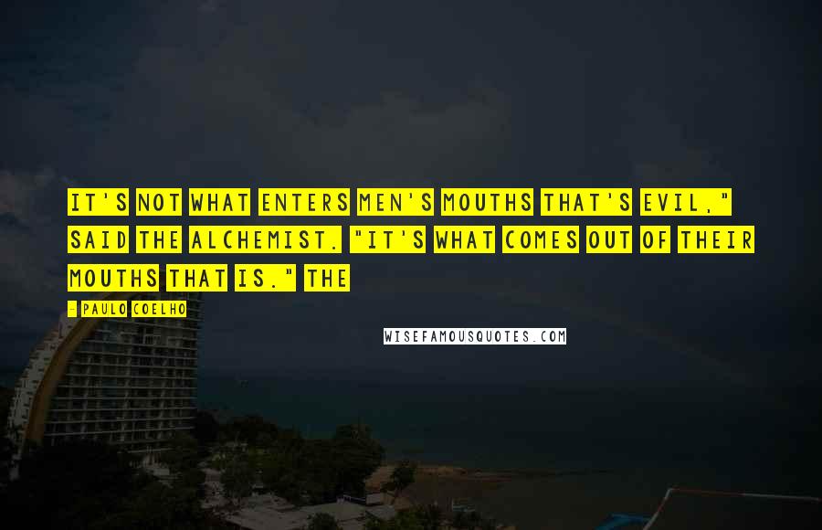 Paulo Coelho Quotes: It's not what enters men's mouths that's evil," said the alchemist. "It's what comes out of their mouths that is." The