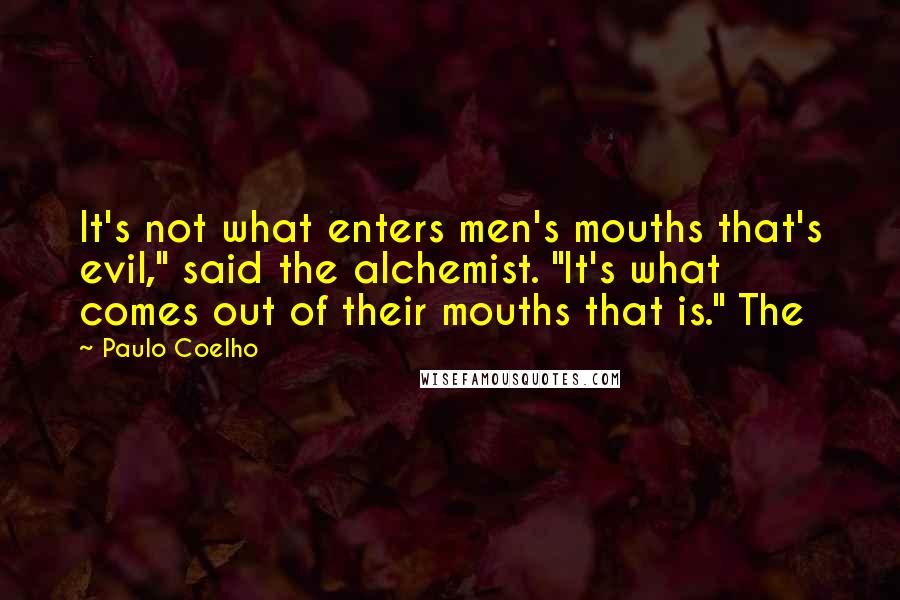 Paulo Coelho Quotes: It's not what enters men's mouths that's evil," said the alchemist. "It's what comes out of their mouths that is." The