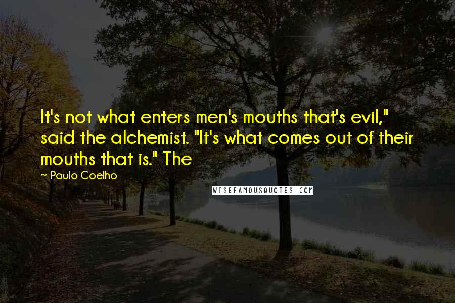 Paulo Coelho Quotes: It's not what enters men's mouths that's evil," said the alchemist. "It's what comes out of their mouths that is." The