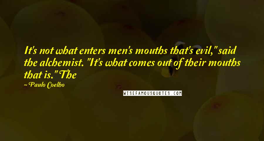 Paulo Coelho Quotes: It's not what enters men's mouths that's evil," said the alchemist. "It's what comes out of their mouths that is." The