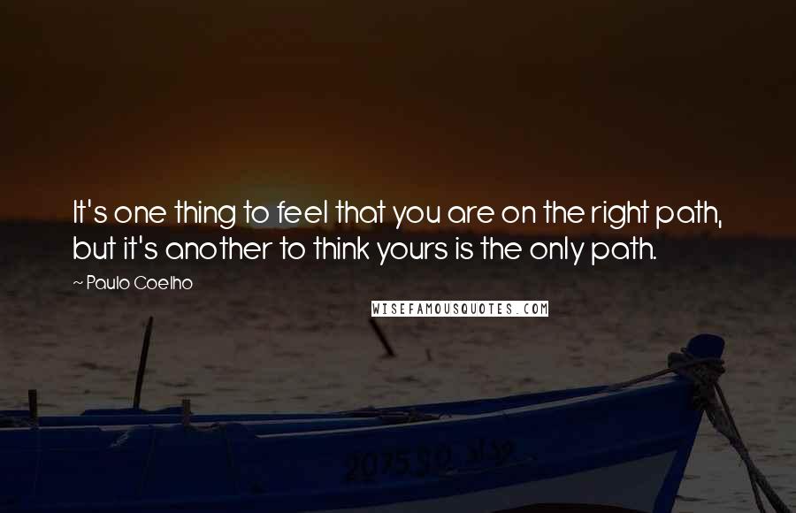 Paulo Coelho Quotes: It's one thing to feel that you are on the right path, but it's another to think yours is the only path.