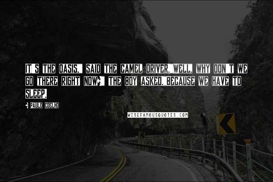Paulo Coelho Quotes: It's the oasis," said the camel driver."Well, why don't we go there right now?" the boy asked."Because we have to sleep.