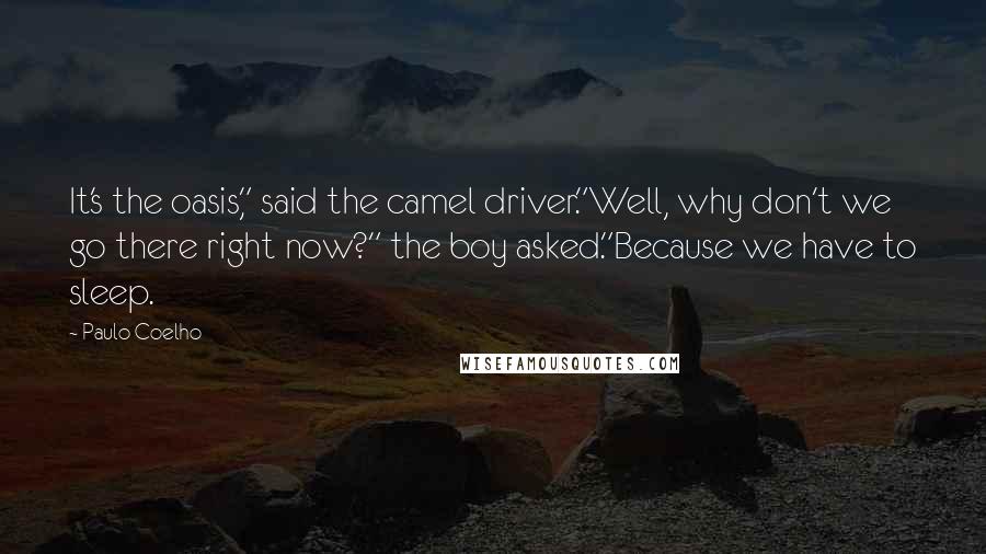 Paulo Coelho Quotes: It's the oasis," said the camel driver."Well, why don't we go there right now?" the boy asked."Because we have to sleep.