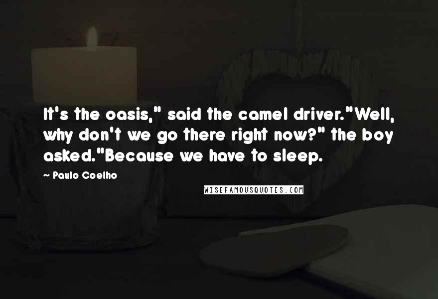 Paulo Coelho Quotes: It's the oasis," said the camel driver."Well, why don't we go there right now?" the boy asked."Because we have to sleep.