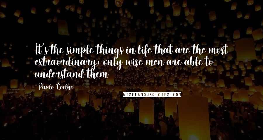 Paulo Coelho Quotes: It's the simple things in life that are the most extraordinary; only wise men are able to understand them