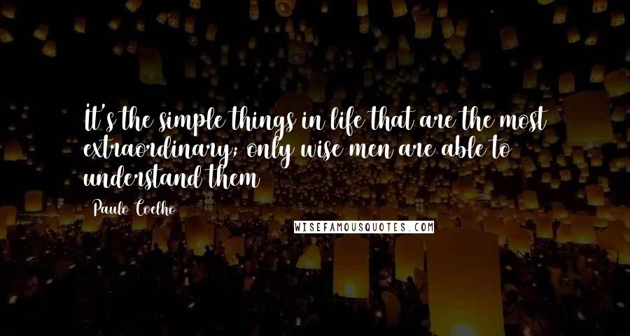 Paulo Coelho Quotes: It's the simple things in life that are the most extraordinary; only wise men are able to understand them