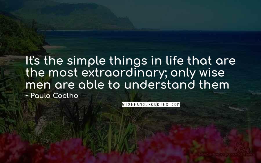 Paulo Coelho Quotes: It's the simple things in life that are the most extraordinary; only wise men are able to understand them