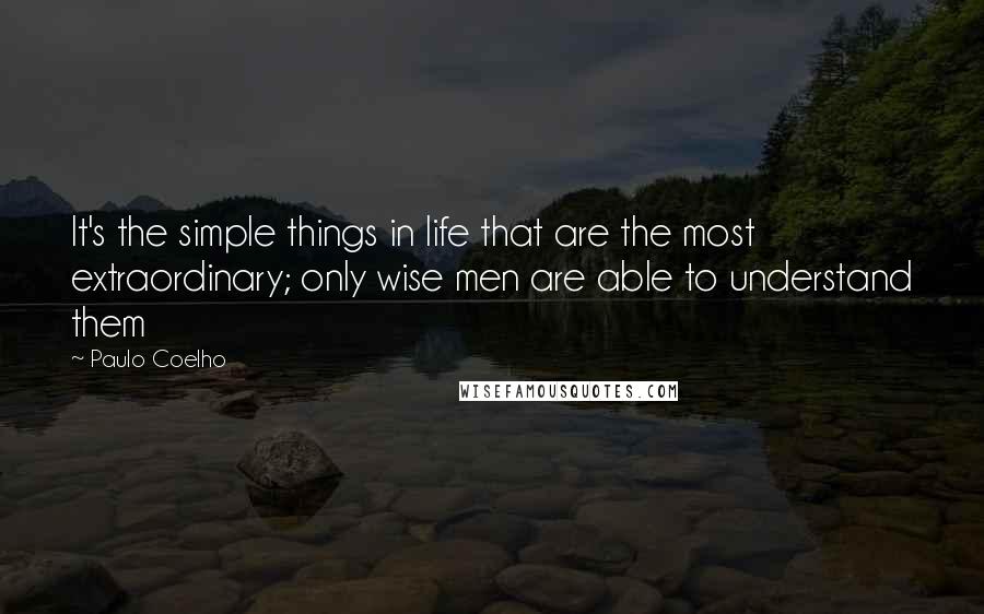 Paulo Coelho Quotes: It's the simple things in life that are the most extraordinary; only wise men are able to understand them