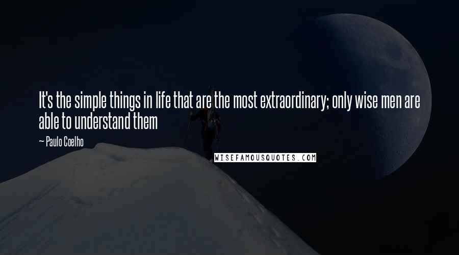 Paulo Coelho Quotes: It's the simple things in life that are the most extraordinary; only wise men are able to understand them