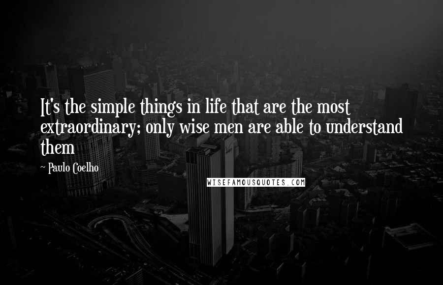 Paulo Coelho Quotes: It's the simple things in life that are the most extraordinary; only wise men are able to understand them