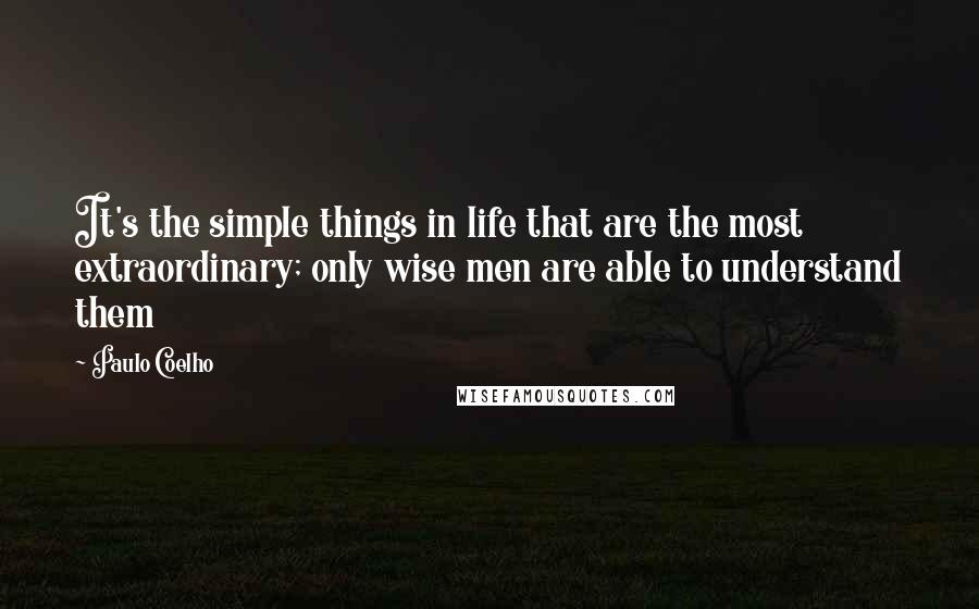 Paulo Coelho Quotes: It's the simple things in life that are the most extraordinary; only wise men are able to understand them