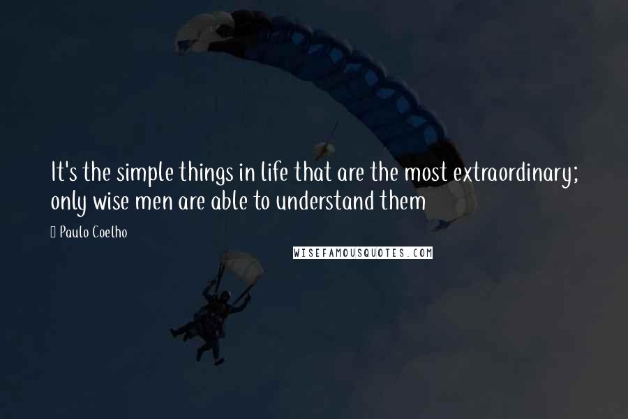 Paulo Coelho Quotes: It's the simple things in life that are the most extraordinary; only wise men are able to understand them