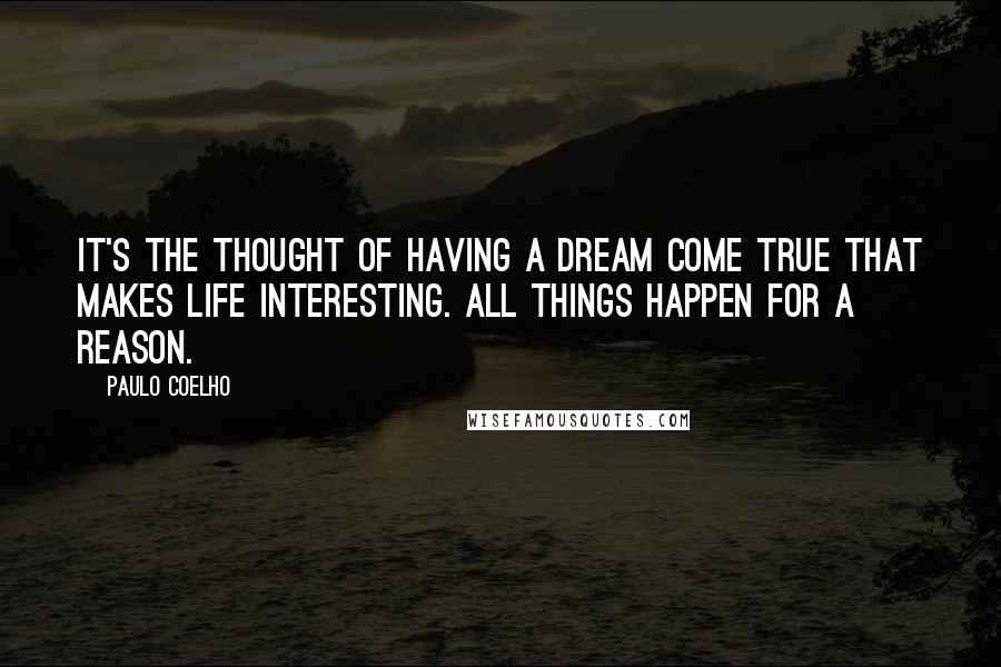 Paulo Coelho Quotes: It's the thought of having a dream come true that makes life interesting. All things happen for a reason.