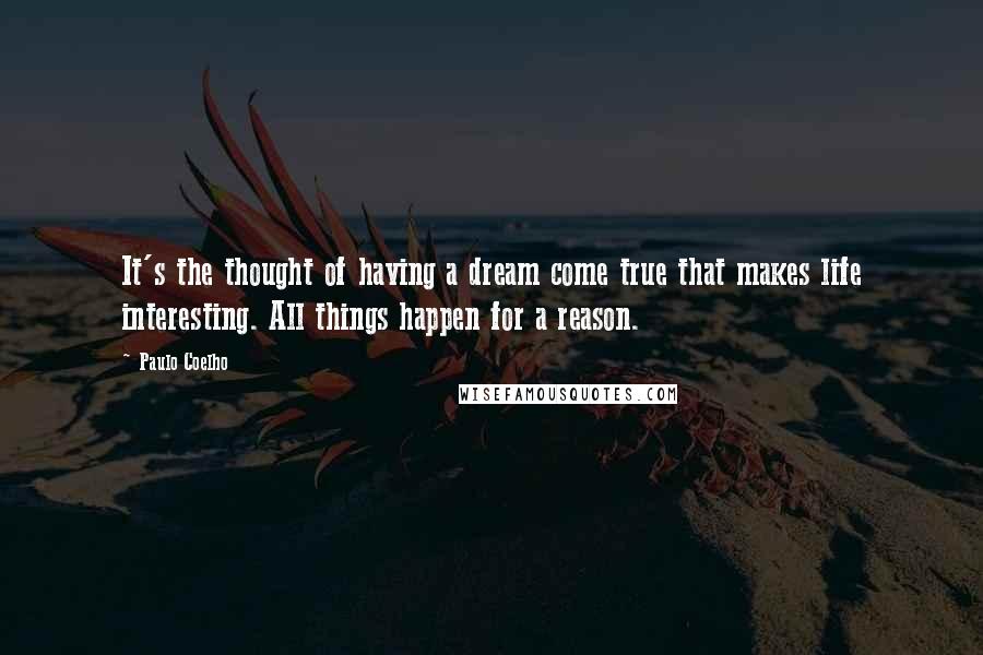 Paulo Coelho Quotes: It's the thought of having a dream come true that makes life interesting. All things happen for a reason.