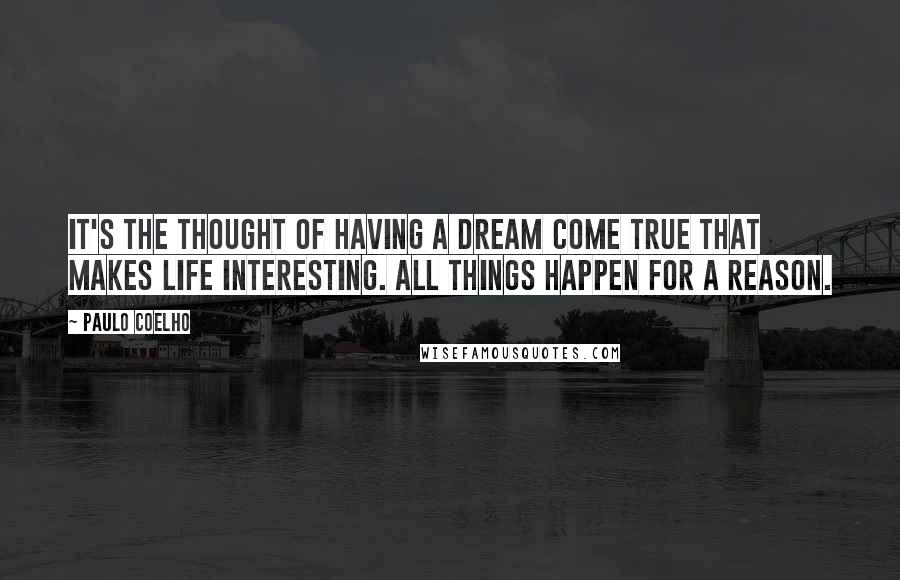 Paulo Coelho Quotes: It's the thought of having a dream come true that makes life interesting. All things happen for a reason.