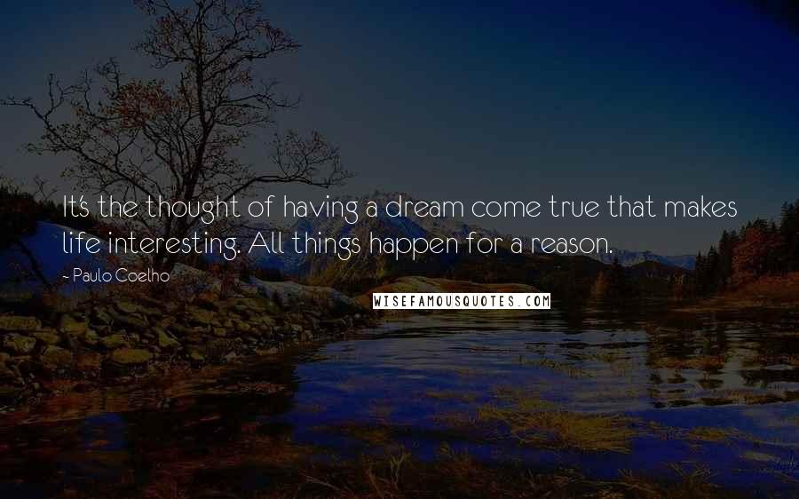 Paulo Coelho Quotes: It's the thought of having a dream come true that makes life interesting. All things happen for a reason.