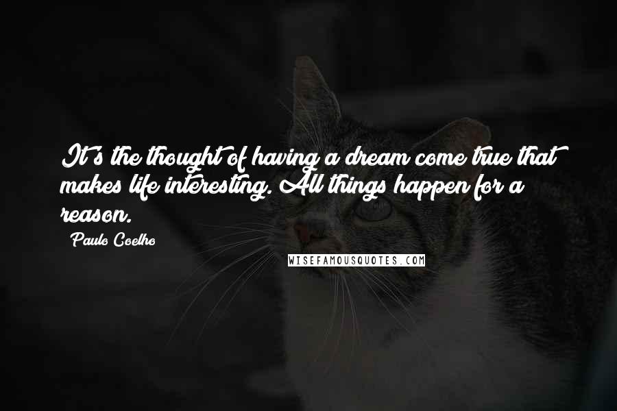 Paulo Coelho Quotes: It's the thought of having a dream come true that makes life interesting. All things happen for a reason.