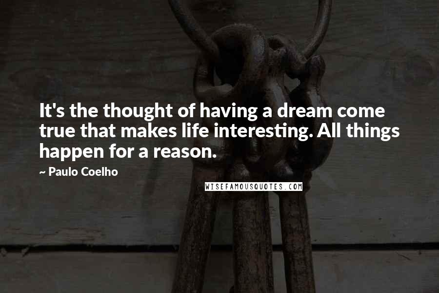 Paulo Coelho Quotes: It's the thought of having a dream come true that makes life interesting. All things happen for a reason.