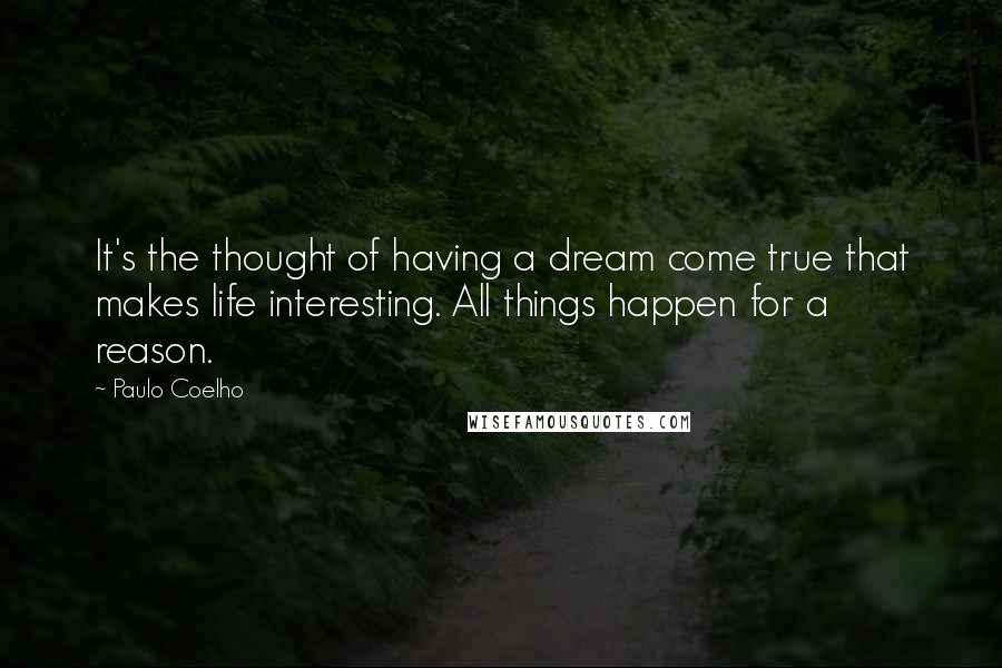 Paulo Coelho Quotes: It's the thought of having a dream come true that makes life interesting. All things happen for a reason.