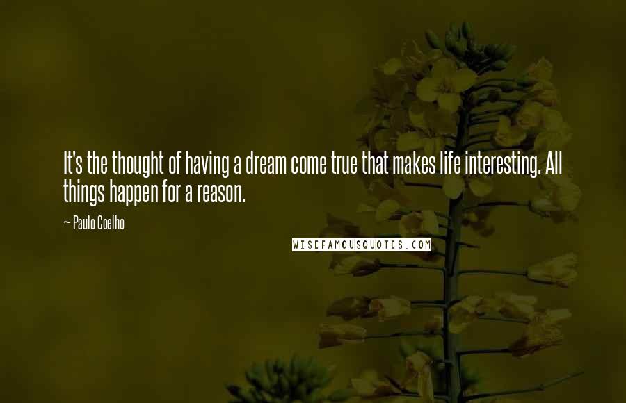 Paulo Coelho Quotes: It's the thought of having a dream come true that makes life interesting. All things happen for a reason.