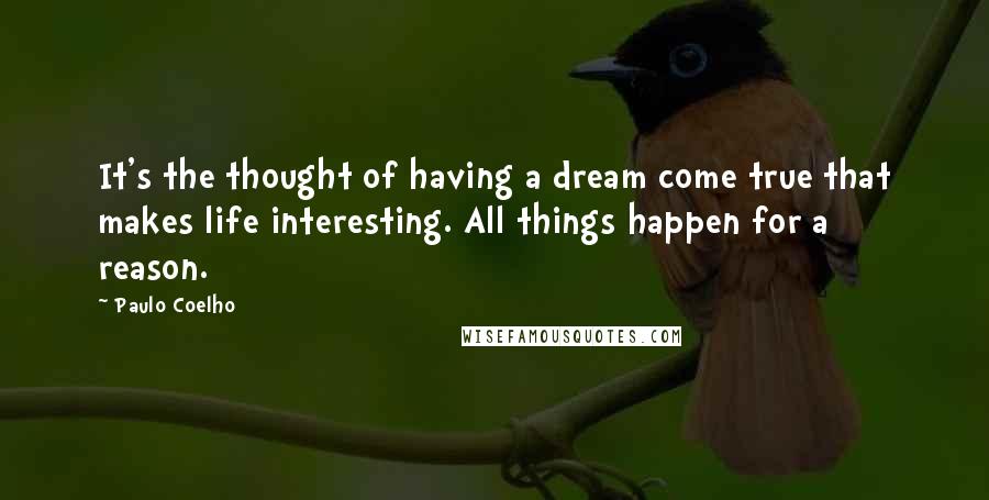 Paulo Coelho Quotes: It's the thought of having a dream come true that makes life interesting. All things happen for a reason.